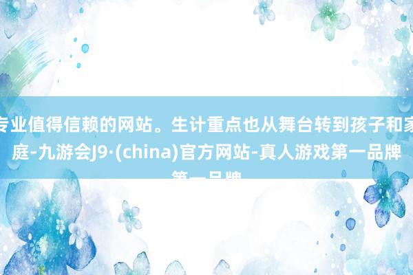 专业值得信赖的网站。生计重点也从舞台转到孩子和家庭-九游会J9·(china)官方网站-真人游戏第一品牌