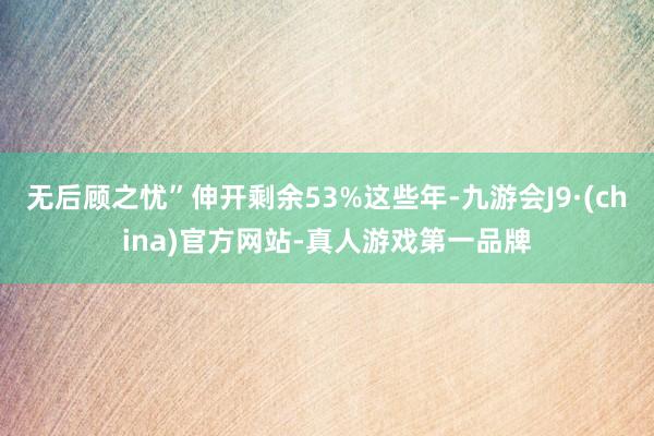 无后顾之忧”伸开剩余53%这些年-九游会J9·(china)官方网站-真人游戏第一品牌