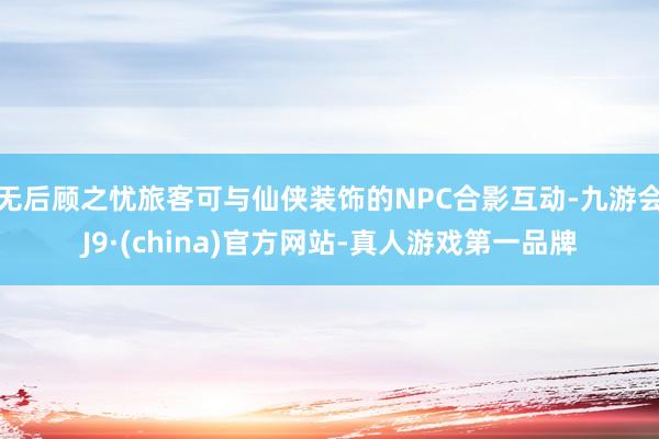无后顾之忧旅客可与仙侠装饰的NPC合影互动-九游会J9·(china)官方网站-真人游戏第一品牌