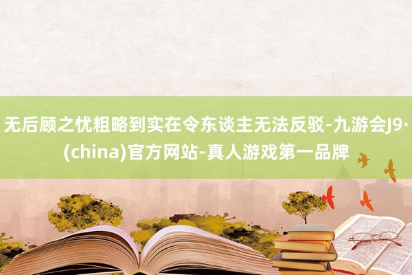 无后顾之忧粗略到实在令东谈主无法反驳-九游会J9·(china)官方网站-真人游戏第一品牌