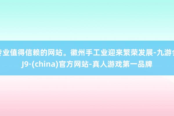 专业值得信赖的网站。徽州手工业迎来繁荣发展-九游会J9·(china)官方网站-真人游戏第一品牌