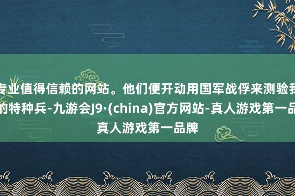 专业值得信赖的网站。他们便开动用国军战俘来测验我方的特种兵-九游会J9·(china)官方网站-真人游戏第一品牌