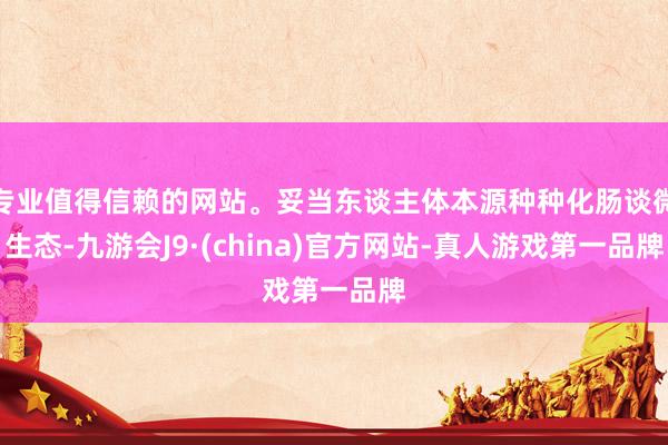 专业值得信赖的网站。妥当东谈主体本源种种化肠谈微生态-九游会J9·(china)官方网站-真人游戏第一品牌
