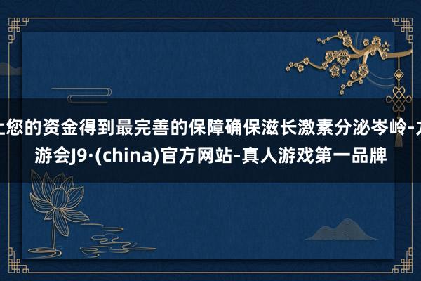 让您的资金得到最完善的保障确保滋长激素分泌岑岭-九游会J9·(china)官方网站-真人游戏第一品牌