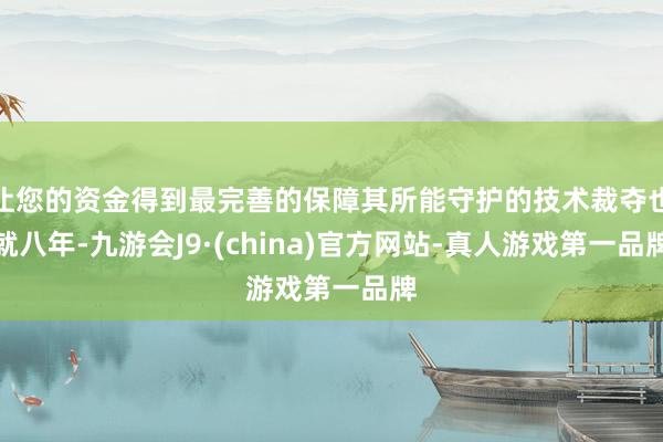 让您的资金得到最完善的保障其所能守护的技术裁夺也就八年-九游会J9·(china)官方网站-真人游戏第一品牌