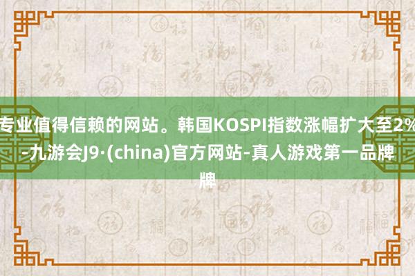 专业值得信赖的网站。韩国KOSPI指数涨幅扩大至2%-九游会J9·(china)官方网站-真人游戏第一品牌