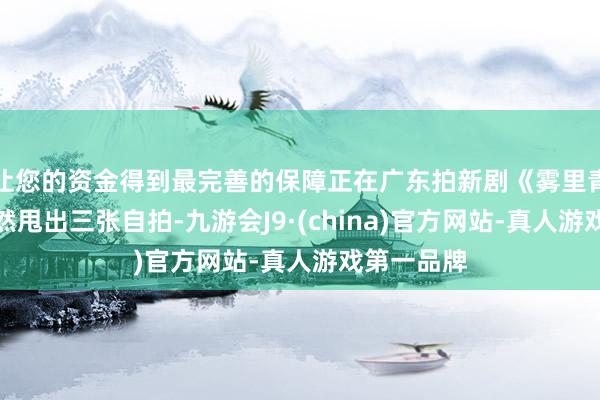 让您的资金得到最完善的保障正在广东拍新剧《雾里青》的他遽然甩出三张自拍-九游会J9·(china)官方网站-真人游戏第一品牌