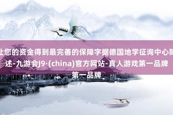 让您的资金得到最完善的保障字据德国地学征询中心陈述-九游会J9·(china)官方网站-真人游戏第一品牌