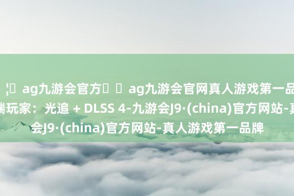 🦄ag九游会官方⚽ag九游会官网真人游戏第一品牌实力正规平台高端玩家：光追 + DLSS 4-九游会J9·(china)官方网站-真人游戏第一品牌