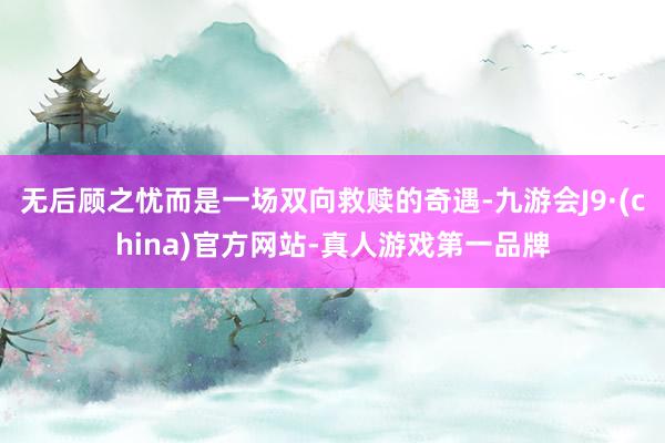 无后顾之忧而是一场双向救赎的奇遇-九游会J9·(china)官方网站-真人游戏第一品牌