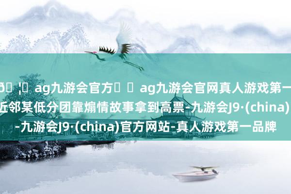 🦄ag九游会官方⚽ag九游会官网真人游戏第一品牌实力正规平台近邻某低分团靠煽情故事拿到高票-九游会J9·(china)官方网站-真人游戏第一品牌