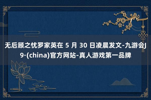 无后顾之忧罗家英在 5 月 30 日凌晨发文-九游会J9·(china)官方网站-真人游戏第一品牌