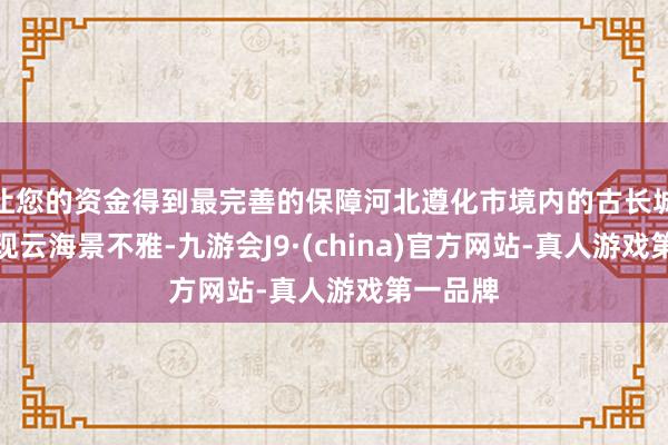 让您的资金得到最完善的保障河北遵化市境内的古长城隔壁出现云海景不雅-九游会J9·(china)官方网站-真人游戏第一品牌
