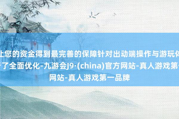 让您的资金得到最完善的保障针对出动端操作与游玩体验进行了全面优化-九游会J9·(china)官方网站-真人游戏第一品牌