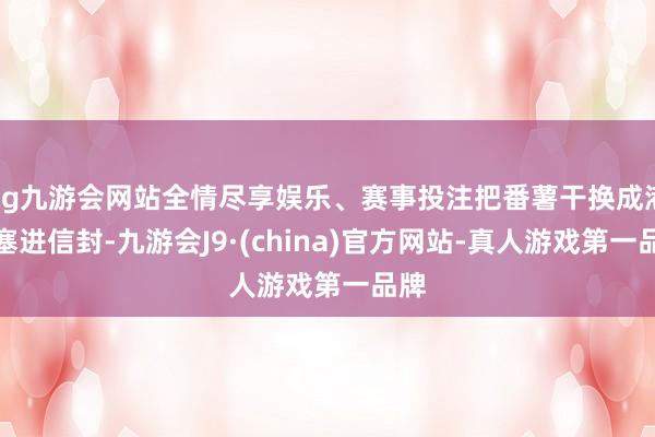 ag九游会网站全情尽享娱乐、赛事投注把番薯干换成港币塞进信封-九游会J9·(china)官方网站-真人游戏第一品牌