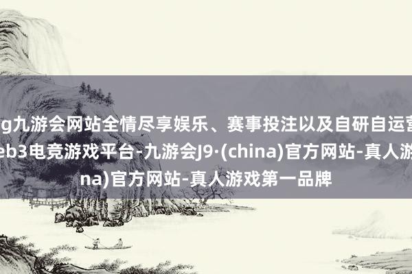 ag九游会网站全情尽享娱乐、赛事投注以及自研自运营去中心化Web3电竞游戏平台-九游会J9·(china)官方网站-真人游戏第一品牌