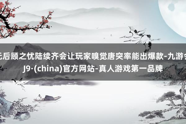 无后顾之忧陆续齐会让玩家嗅觉唐突率能出爆款-九游会J9·(china)官方网站-真人游戏第一品牌