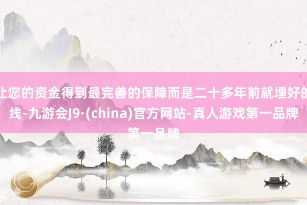 让您的资金得到最完善的保障而是二十多年前就埋好的线-九游会J9·(china)官方网站-真人游戏第一品牌
