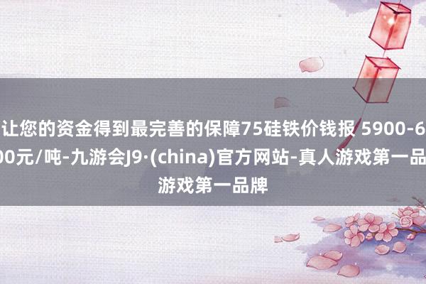让您的资金得到最完善的保障75硅铁价钱报 5900-6000元/吨-九游会J9·(china)官方网站-真人游戏第一品牌