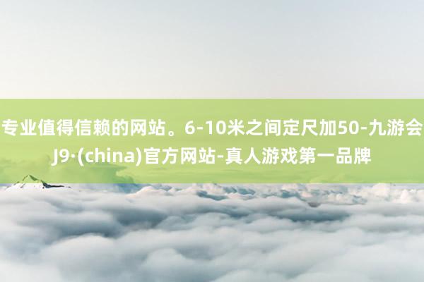 专业值得信赖的网站。6-10米之间定尺加50-九游会J9·(china)官方网站-真人游戏第一品牌