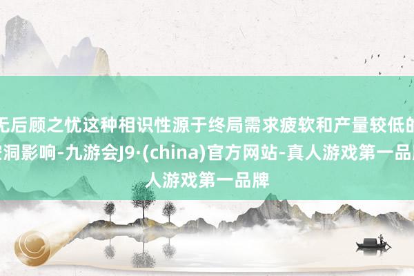 无后顾之忧这种相识性源于终局需求疲软和产量较低的空洞影响-九游会J9·(china)官方网站-真人游戏第一品牌