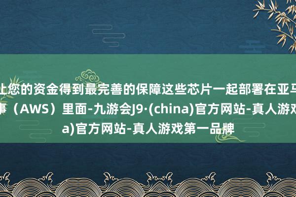 让您的资金得到最完善的保障这些芯片一起部署在亚马逊荟萃作事(AWS)里面-九游会J9·(china)官方网站-真人游戏第一品牌