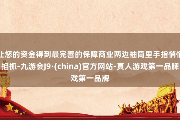 让您的资金得到最完善的保障商业两边袖筒里手指悄悄掐抓-九游会J9·(china)官方网站-真人游戏第一品牌