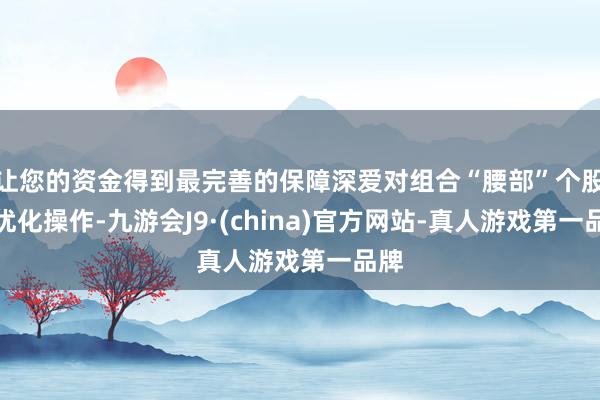 让您的资金得到最完善的保障深爱对组合“腰部”个股的优化操作-九游会J9·(china)官方网站-真人游戏第一品牌