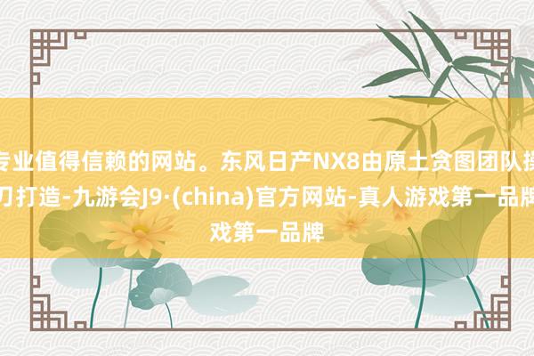 专业值得信赖的网站。东风日产NX8由原土贪图团队操刀打造-九游会J9·(china)官方网站-真人游戏第一品牌
