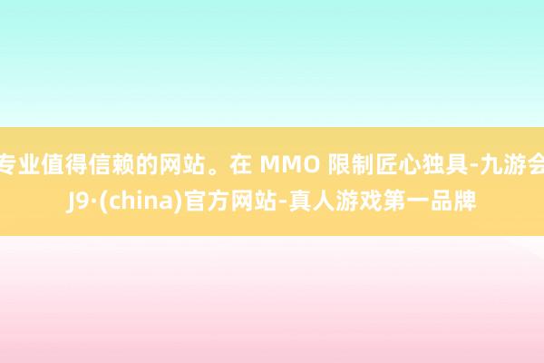 专业值得信赖的网站。在 MMO 限制匠心独具-九游会J9·(china)官方网站-真人游戏第一品牌