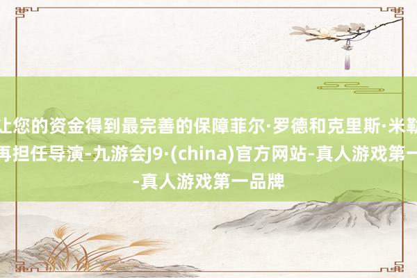让您的资金得到最完善的保障菲尔·罗德和克里斯·米勒将不再担任导演-九游会J9·(china)官方网站-真人游戏第一品牌
