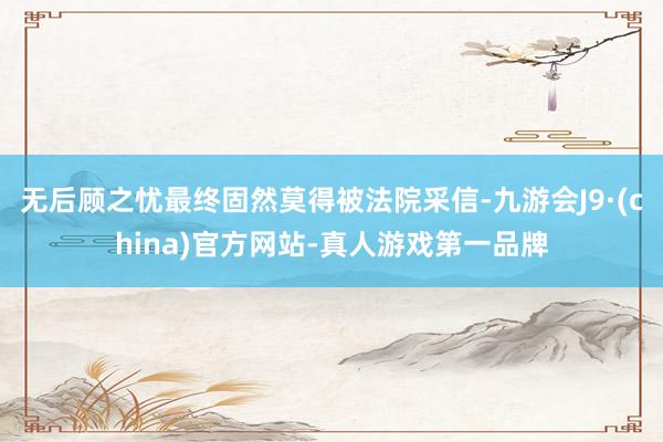 无后顾之忧最终固然莫得被法院采信-九游会J9·(china)官方网站-真人游戏第一品牌
