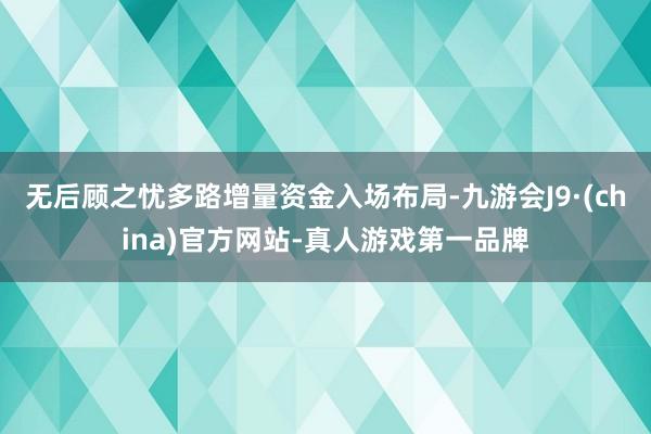 无后顾之忧多路增量资金入场布局-九游会J9·(china)官方网站-真人游戏第一品牌