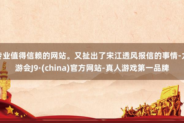 专业值得信赖的网站。又扯出了宋江透风报信的事情-九游会J9·(china)官方网站-真人游戏第一品牌