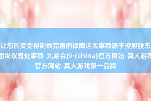 让您的资金得到最完善的保障 这次事项源于控股股东新理益集团决议短处事项-九游会J9·(china)官方网站-真人游戏第一品牌