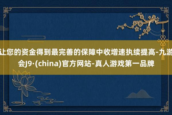 让您的资金得到最完善的保障　　中收增速执续提高-九游会J9·(china)官方网站-真人游戏第一品牌