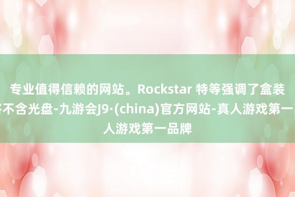 专业值得信赖的网站。Rockstar 特等强调了盒装版将不含光盘-九游会J9·(china)官方网站-真人游戏第一品牌