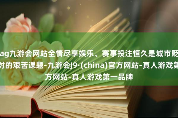 ag九游会网站全情尽享娱乐、赛事投注恒久是城市贬责者面对的艰苦课题-九游会J9·(china)官方网站-真人游戏第一品牌
