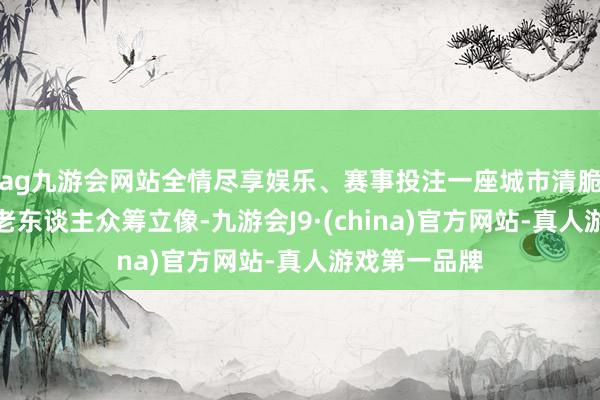 ag九游会网站全情尽享娱乐、赛事投注一座城市清脆为一个拾荒老东谈主众筹立像-九游会J9·(china)官方网站-真人游戏第一品牌