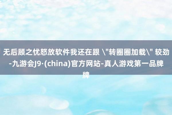 无后顾之忧怒放软件我还在跟 