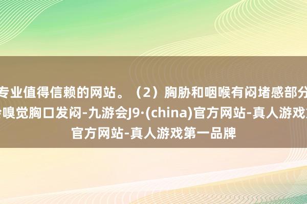 专业值得信赖的网站。（2）胸胁和咽喉有闷堵感部分东谈主会嗅觉胸口发闷-九游会J9·(china)官方网站-真人游戏第一品牌