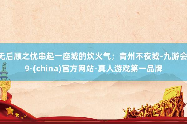 无后顾之忧串起一座城的炊火气；青州不夜城-九游会J9·(china)官方网站-真人游戏第一品牌
