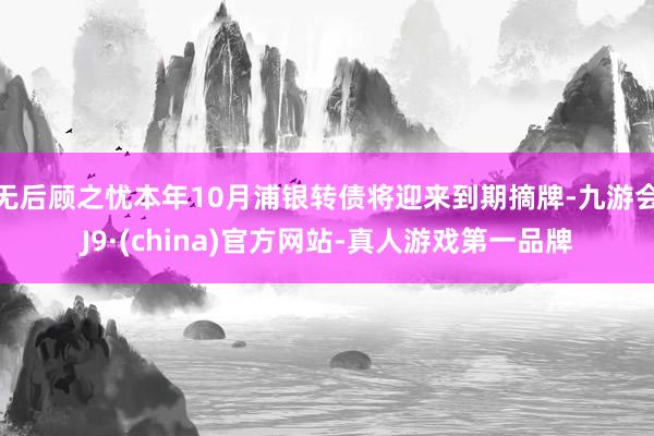 无后顾之忧本年10月浦银转债将迎来到期摘牌-九游会J9·(china)官方网站-真人游戏第一品牌