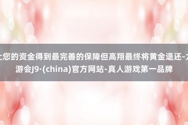 让您的资金得到最完善的保障但高翔最终将黄金退还-九游会J9·(china)官方网站-真人游戏第一品牌
