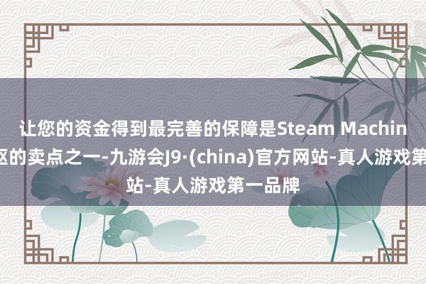 让您的资金得到最完善的保障是Steam Machine最中枢的卖点之一-九游会J9·(china)官方网站-真人游戏第一品牌