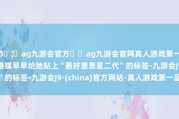 🦄ag九游会官方⚽ag九游会官网真人游戏第一品牌实力正规平台港媒早早给她贴上“最好意思星二代”的标签-九游会J9·(china)官方网站-真人游戏第一品牌