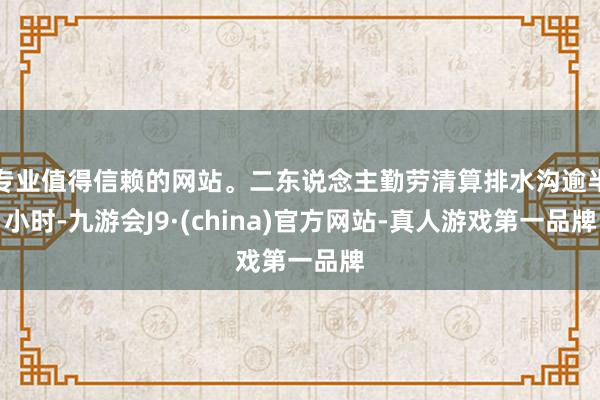 专业值得信赖的网站。二东说念主勤劳清算排水沟逾半小时-九游会J9·(china)官方网站-真人游戏第一品牌