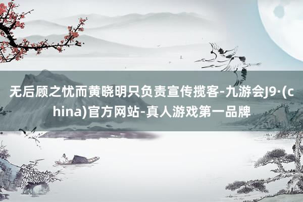 无后顾之忧而黄晓明只负责宣传揽客-九游会J9·(china)官方网站-真人游戏第一品牌