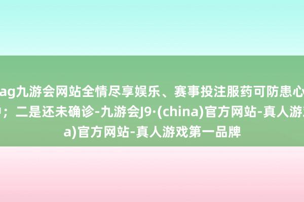 ag九游会网站全情尽享娱乐、赛事投注服药可防患心梗、脑卒中；二是还未确诊-九游会J9·(china)官方网站-真人游戏第一品牌
