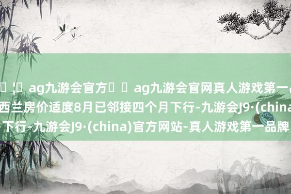 🦄ag九游会官方⚽ag九游会官网真人游戏第一品牌实力正规平台　　新西兰房价适度8月已邻接四个月下行-九游会J9·(china)官方网站-真人游戏第一品牌